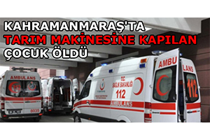 Kahramanmaraş ta Tarım Makinesine Kapılan Çocuk Öldü