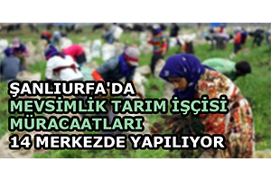Şanlıurfa da Mevsimlik Tarım İşçisi Müracaatları 14 Merkezde Yapılıyor