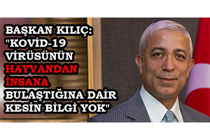 Başkan Kılıç Kovid 19 Virüsünün Hayvandan İnsana Bulaştığına Dair Kesin Bilgi Yok
