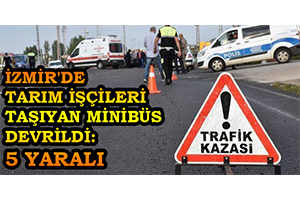İzmir de Tarım İşçileri Taşıyan Minibüs Devrildi 5 Yaralı