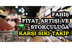 Fahiş Fiyat Artışı ve Stokçuluğa Karşı Sıkı Takip