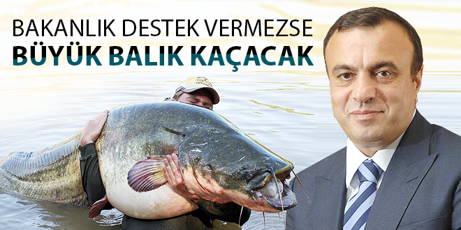BAKANLIK DESTEK VERMEZSE BÜYÜK BALIK KAÇACAK
